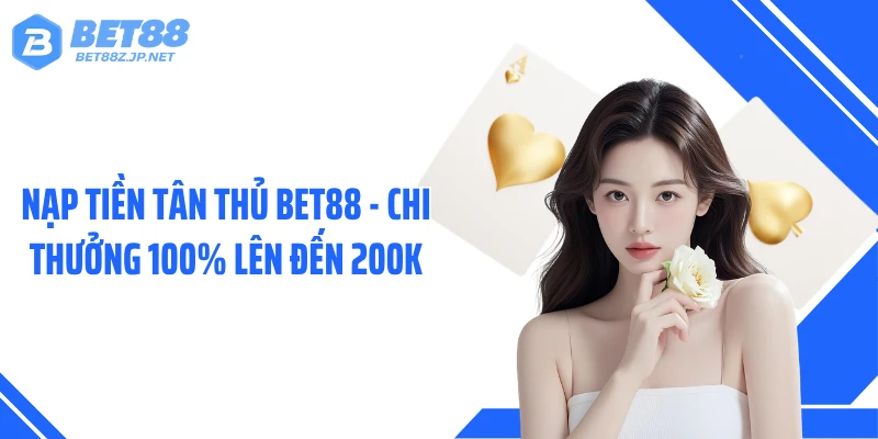 Nạp Tiền Tân Thủ BET88 - Chi Thưởng 100% Lên Đến 200K