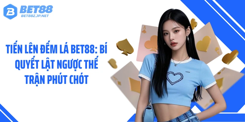 Tiến Lên Đếm Lá BET88: Bí Quyết Lật Ngược Thế Trận Phút Chót